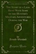 Ebook The Story of a Lion Hunt With Some of the Hunter's Military, Adventures During the War di Arnold Wienholt edito da Forgotten Books