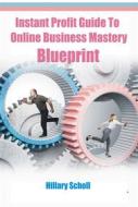 Ebook Instant Profit Guide  To Online Business Mastery Blueprint di Hillary Scholl edito da Publisher s21598