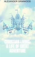 Ebook Christian Living: A Life of Great Adventure di Alexander Grimwood edito da Alexander Grimwood