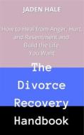 Ebook The Divorce Recovery Handbook:  How to Heal from Anger, Hurt, and Resentment and Build the Life You Want di JADEN HALE edito da Daniel Elisha