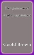 Ebook The grammar of English grammars di Goold Brown edito da Goold Brown