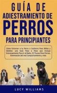 Ebook Guía de Adiestramiento de Perros Para Principiantes di Lucy Williams edito da Lucy Williams