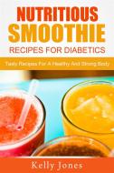 Ebook Nutritious Smoothie Recipes For Diabetics: Tasty Recipes For A Healthy And Strong Body di Kelly Jones edito da Emma Wilson