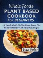 Ebook Whole Foods Plant Based Cookbook For Beginners: A Simple Guide To The Plant Based Diet With 97 Healthy And Delicious Recipes di Stacy Fowler edito da Rockstream Press