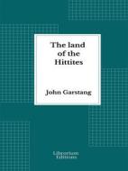 Ebook The land of the Hittites - Illustrated Edition 1910 di John Garstang edito da Librorium Editions