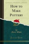 Ebook How to Make Pottery di Mary White edito da Forgotten Books
