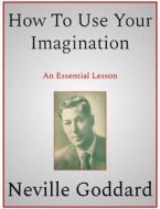 Ebook How To Use Your Imagination di Neville Goddard edito da Andura Publishing