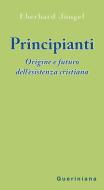 Ebook Principianti. Origine e futuro dell'esistenza cristiana di Eberhard Jüngel edito da Editrice Queriniana
