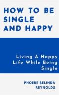 Ebook How To Be Single And Happy di Phoebe Belinda Reynolds edito da Phoebe B. Reynolds