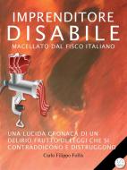 Ebook Imprenditore Disabile macellato dal Fisco italiano: Una lucida cronaca di un delirio frutto di leggi che si contraddicono e distruggono di Carlo Filippo Follis edito da Carlo Filippo Follis