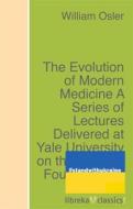 Ebook The Evolution of Modern Medicine A Series of Lectures Delivered at Yale University on the Silliman Foundation in April, 1913 di William Osler edito da libreka classics
