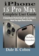 Ebook iPhone 15 Pro Max Complete User Guide di Dale B. Cobos edito da Dale B. Cobos