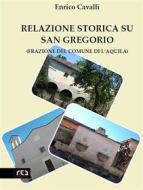 Ebook Relazione storica su San Gregorio (Frazione del Comune di L&apos;Aquila) di Enrico Cavalli edito da REA Multimedia