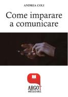 Ebook Come Imparare a comunicare e avere successo di Andrea Coli edito da Argot Edizioni