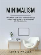 Ebook Minimalism: The Ultimate Guide to the Minimalist Lifestyle (Tips and Ideas on How to Live a Stress-free Life With Minimalism) di Lottie Walker edito da Stephen Allen