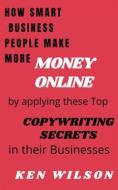 Ebook How Smart Business People make more Money Online by applying these top Copywriting  Secrets in their Businesses di KEN WILSON edito da Ken Wilson
