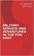 Ebook Military Service And Adventures In The Far East di A CAVALRY OFFICER. edito da ALI MURTAZA