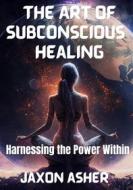 Ebook The Art of Subconscious Healing di Jaxon Asher edito da BookLover