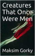 Ebook Creatures That Once Were Men di Maksim Gorky edito da iOnlineShopping.com
