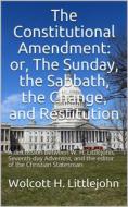Ebook The Constitutional Amendment: or, The Sunday, the Sabbath, the Change, and Restitution / A discussion between W. H. Littlejohn, Seventh-day / Adventist, and the edit di Wolcott H. Littlejohn edito da iOnlineShopping.com