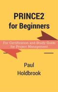 Ebook Prince2 for Beginners : For Certification and Study Guide for Project Management di Paul Holdbrook edito da Paul Holdbrook