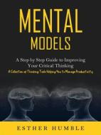 Ebook Mental Models: A Step by Step Guide to Improving Your Critical Thinking (A Collection of Thinking Tools Helping You to Manage Productivity) di Esther Humble edito da Esther Humble