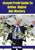 Ebook Instant  Profit Guide To Online Digital Ads Mastery di Renee Gade edito da Publisher s21598