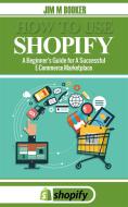 Ebook How To Use Shopify: A Beginner's Guide for A Successful ECommerce Marketplace di Jim M Booker edito da Jim M Booker