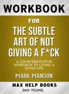 Ebook Workbook for The Subtle Art of Not Giving a F*ck: A Counter intuitive Approach to Living a Good Life di MaxHelp edito da MaxHelp