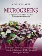 Ebook Microgreens:  A Beginner’s Guide to Start Your Own Sustainable Microgreen Farm (The Insiders Secrets to Growing Gourmet Greens & Building a Wildly Successful Mic di Melvin Skinner edito da Melvin Skinner