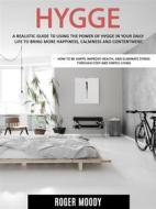 Ebook Hygge: A Realistic Guide to Using the Power of Hygge in Your Daily Life to Bring More Happiness, Calmness and Contentment (How to Be Happy, Improve Health, and Elimi di Moody Roger edito da Roger Moody