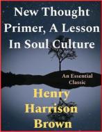 Ebook New Thought Primer, A Lesson In Soul Culture di Henry Harrison Brown edito da Andura Publishing
