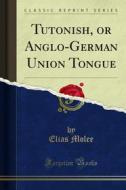Ebook Tutonish, or Anglo-German Union Tongue di Elias Molee edito da Forgotten Books