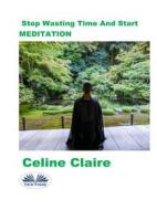Ebook Stop Wasting Time And Start MEDITATION di Celine Claire edito da Tektime