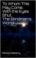 Ebook To Whom This May Come, With the Eyes Shut, The Blindman&apos;s World di Edward Bellamy edito da Books on Demand