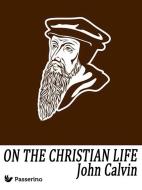Ebook On the Christian Life di John Calvin edito da Passerino