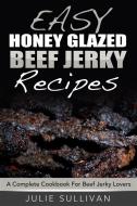Ebook Easy Honey Glazed Beef Jerky Recipes: A Complete Cookbook For Beef Jerky Lover di Julie Sullivan edito da Emma Wilson