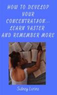 Ebook How to Develop Your Concentration, Learn Faster and Remember More di Lorins Sidney edito da Sidney Lorins