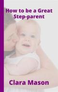 Ebook How to Be a Great Step Parent di Clara Mason edito da CLARA MASON