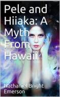 Ebook Pele and Hiiaka / A Myth From Hawaii di Nathaniel Bright Emerson edito da iOnlineShopping.com