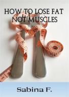 Ebook How To Lose Fat Not Muscles di Sabina F. edito da Sabina F.