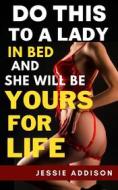 Ebook Do This to a Lady in Bed and She Will Be Yours For Life di Addison Jessie edito da Jessie Addison