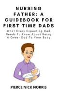 Ebook NURSING FATHER: A Guidebook For First Time Dads di Pierce Nick Norris edito da Pierce Nick Norris