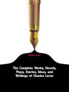 Ebook The Complete Works, Novels, Plays, Stories, Ideas, and Writings of Charles Lever di Lever Charles edito da ICTS