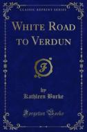 Ebook White Road to Verdun di Kathleen Burke edito da Forgotten Books