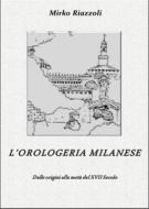 Ebook L&apos;orologeria Milanese Dalle origini alla metà del XVII secolo di Mirko Riazzoli edito da Mirko Riazzoli