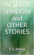 Ebook After a Shadow and other stories di T. S. Arthur edito da anna ruggieri