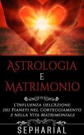 Ebook Astrologia e Matrimonio - L'influenza dell'azione dei pianeti nel corteggiamento e nella vita coniugale di Sepharial edito da Youcanprint