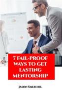 Ebook 7 Fail-proof Ways To Get Lasting Mentorship di Jason Smeichel edito da Jason Smeichel