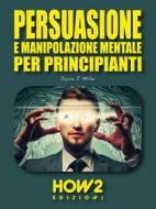 Ebook Persuasione e Manipolazione Mentale per Principianti di Joyce J. Miller edito da HOW2 Edizioni